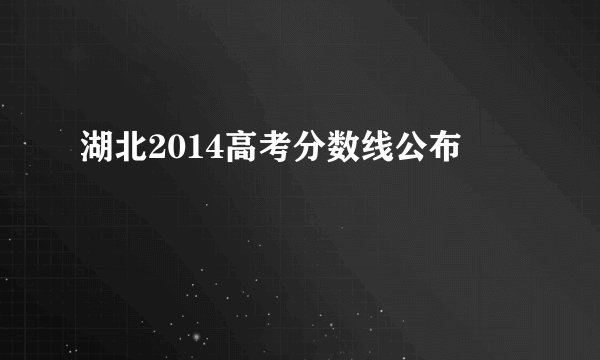 湖北2014高考分数线公布