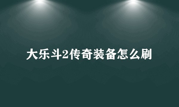 大乐斗2传奇装备怎么刷