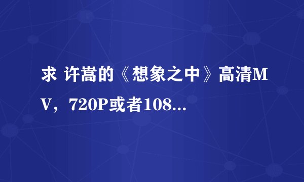 求 许嵩的《想象之中》高清MV，720P或者1080P的。。谢谢。。