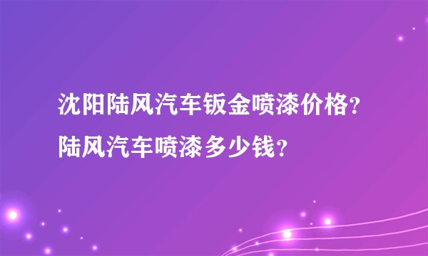 沈阳陆风汽车钣金喷漆价格？陆风汽车喷漆多少钱？