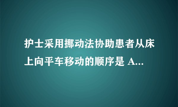 护士采用挪动法协助患者从床上向平车移动的顺序是 A.上肢、臀部、上身 B.上身、下肢、臀部 C.上身、臀部、下肢 D.臀部、下肢、上身 E.臀部、上身、下肢 请帮忙给出正确答案和分析，谢谢！