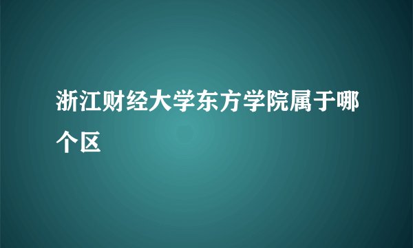 浙江财经大学东方学院属于哪个区
