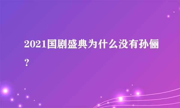 2021国剧盛典为什么没有孙俪？