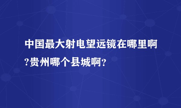 中国最大射电望远镜在哪里啊?贵州哪个县城啊？