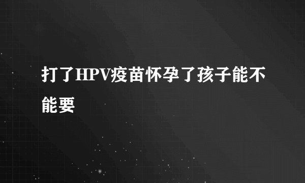 打了HPV疫苗怀孕了孩子能不能要