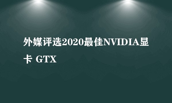 外媒评选2020最佳NVIDIA显卡 GTX