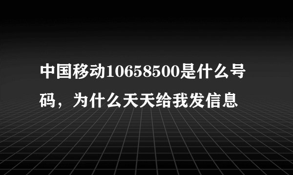 中国移动10658500是什么号码，为什么天天给我发信息