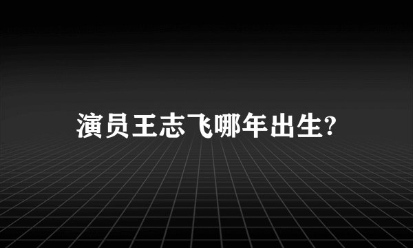 演员王志飞哪年出生?