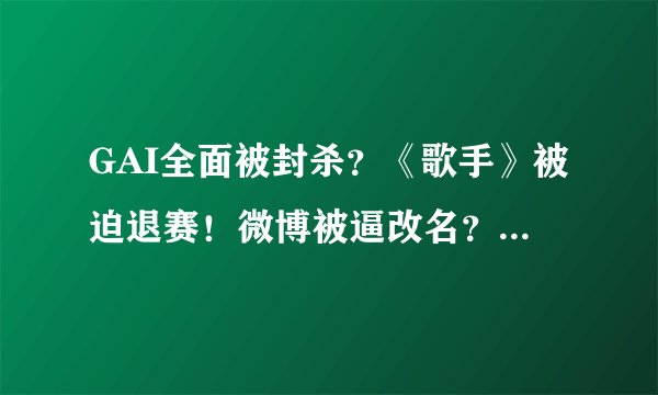 GAI全面被封杀？《歌手》被迫退赛！微博被逼改名？歌曲遭下架！