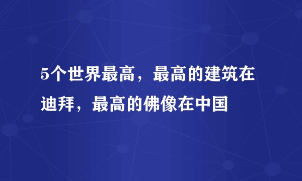 5个世界最高，最高的建筑在迪拜，最高的佛像在中国