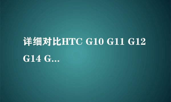 详细对比HTC G10 G11 G12 G14 G15 G18 G19 G20等