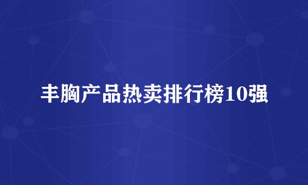 丰胸产品热卖排行榜10强