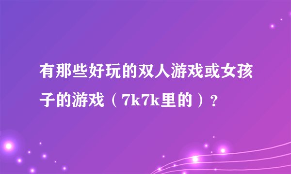 有那些好玩的双人游戏或女孩子的游戏（7k7k里的）？