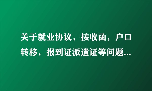关于就业协议，接收函，户口转移，报到证派遣证等问题，希望有详细解答，在线等，很着急！！！！！