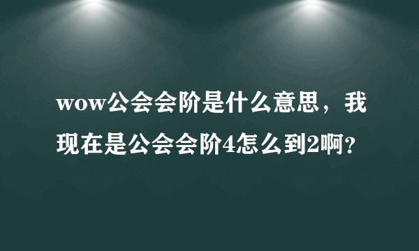 wow公会会阶是什么意思，我现在是公会会阶4怎么到2啊？
