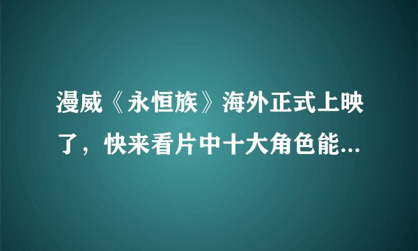 漫威《永恒族》海外正式上映了，快来看片中十大角色能力详解！