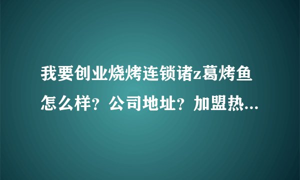 我要创业烧烤连锁诸z葛烤鱼怎么样？公司地址？加盟热线？网站？