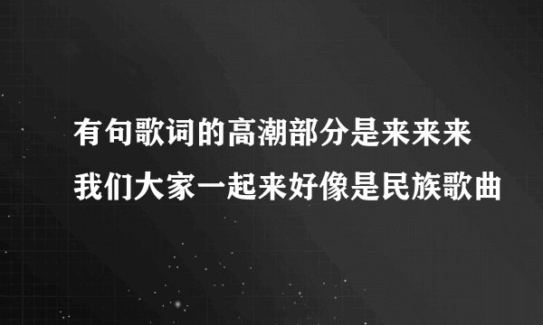 有句歌词的高潮部分是来来来我们大家一起来好像是民族歌曲