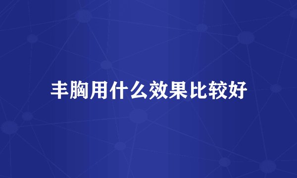 丰胸用什么效果比较好