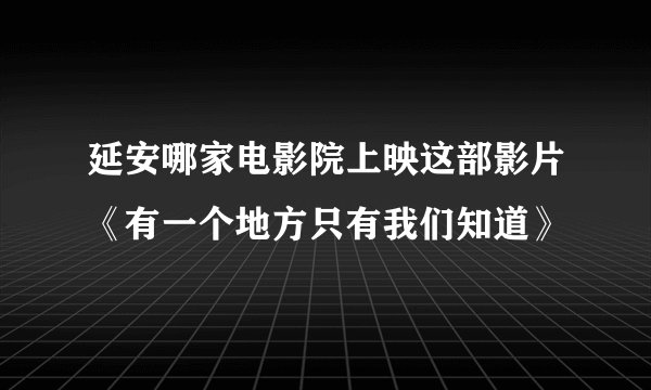 延安哪家电影院上映这部影片《有一个地方只有我们知道》