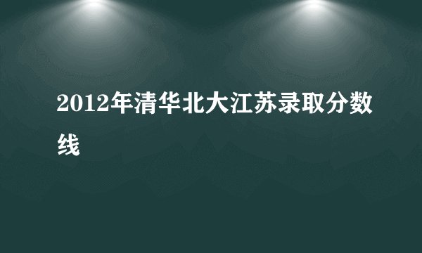 2012年清华北大江苏录取分数线