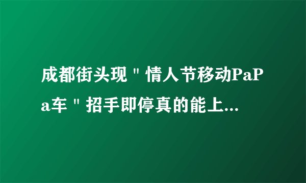 成都街头现＂情人节移动PaPa车＂招手即停真的能上去papa吗？
