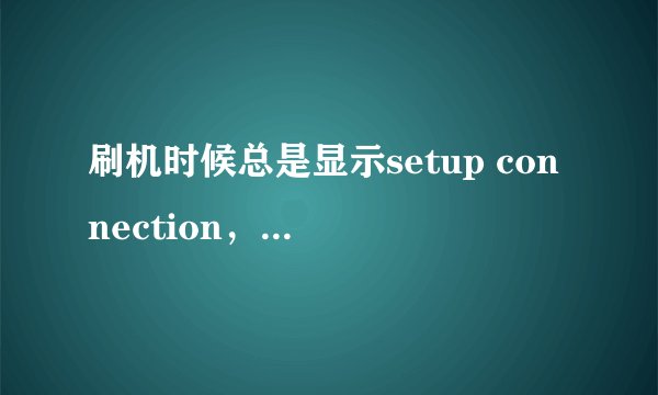 刷机时候总是显示setup connection，怎么解决？