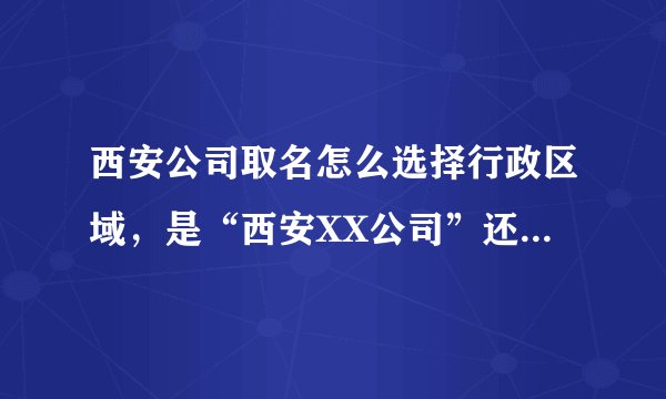 西安公司取名怎么选择行政区域，是“西安XX公司”还是“陕西XX公司”合适呢？