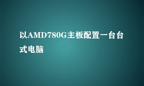 以AMD780G主板配置一台台式电脑