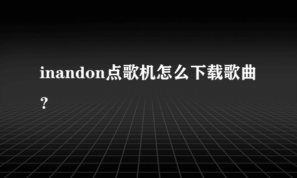 inandon点歌机怎么下载歌曲？