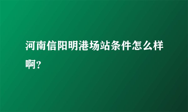 河南信阳明港场站条件怎么样啊？