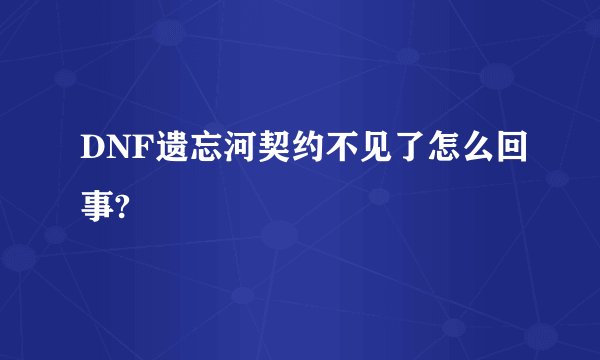 DNF遗忘河契约不见了怎么回事?