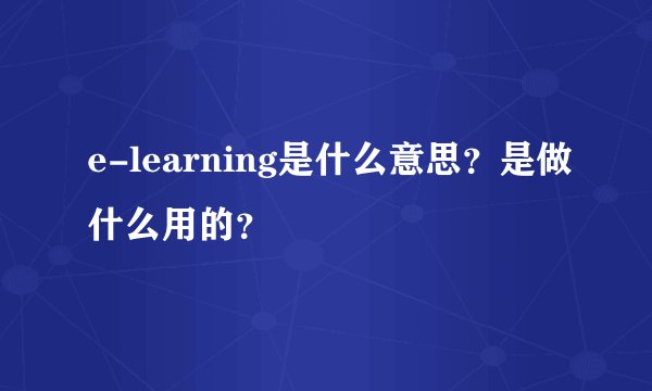 e-learning是什么意思？是做什么用的？