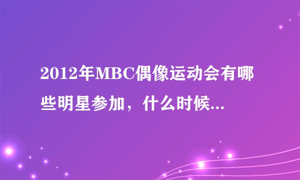 2012年MBC偶像运动会有哪些明星参加，什么时候才播出啊？