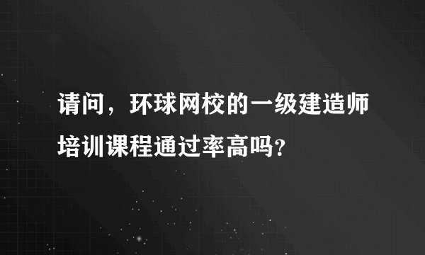 请问，环球网校的一级建造师培训课程通过率高吗？