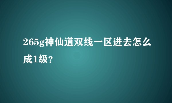 265g神仙道双线一区进去怎么成1级？