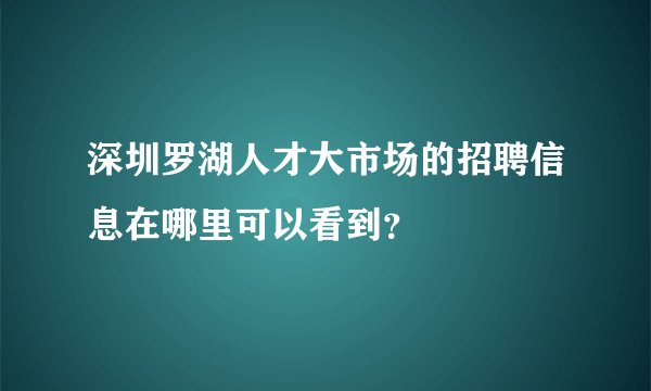 深圳罗湖人才大市场的招聘信息在哪里可以看到？