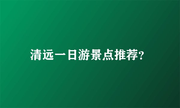 清远一日游景点推荐？