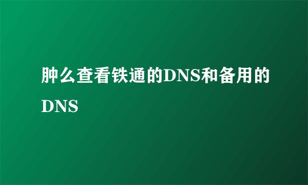 肿么查看铁通的DNS和备用的DNS