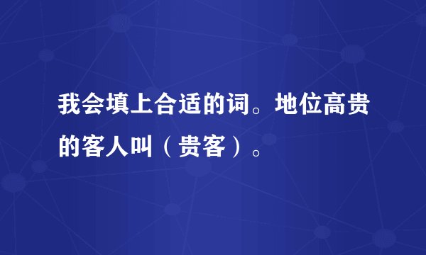 我会填上合适的词。地位高贵的客人叫（贵客）。