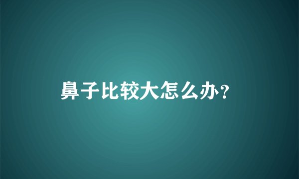 鼻子比较大怎么办？