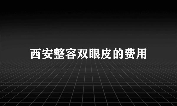 西安整容双眼皮的费用