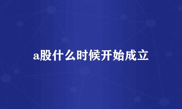 a股什么时候开始成立