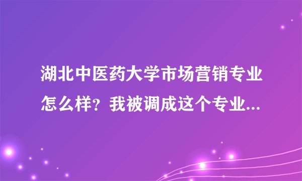 湖北中医药大学市场营销专业怎么样？我被调成这个专业了，很郁闷很难接受啊！之情人士可否给点详细建议？