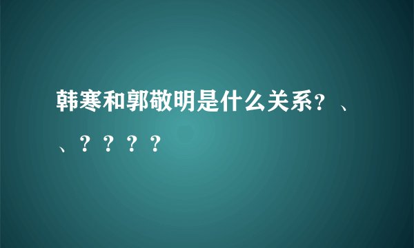 韩寒和郭敬明是什么关系？、、？？？？