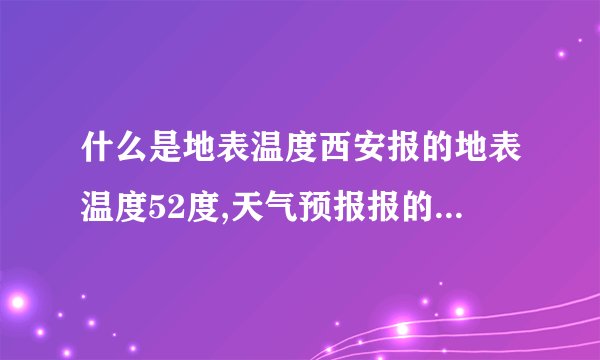 什么是地表温度西安报的地表温度52度,天气预报报的38度,这个之间有什么关系