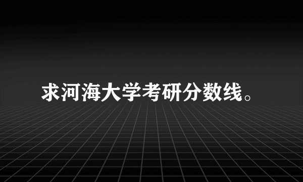 求河海大学考研分数线。
