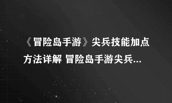《冒险岛手游》尖兵技能加点方法详解 冒险岛手游尖兵怎么加点