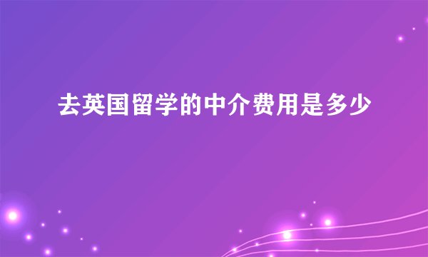 去英国留学的中介费用是多少