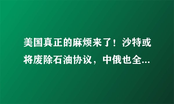 美国真正的麻烦来了！沙特或将废除石油协议，中俄也全力绕开美元